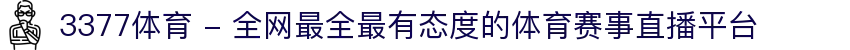 3377体育 - 全网最全最有态度的体育赛事直播平台
